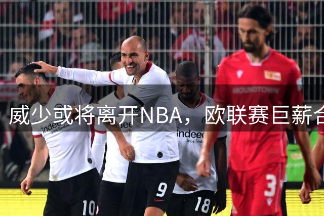 威少或将离开NBA，欧联赛巨薪合同引关注