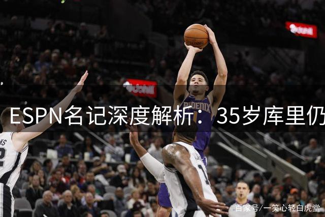 ESPN名记深度解析：35岁库里仍是联盟顶级战力 勇士冲冠希望犹存